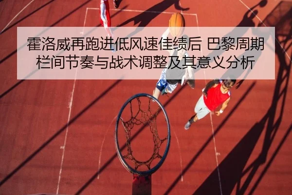 霍洛威再跑进低风速佳绩后 巴黎周期栏间节奏与战术调整及其意义分析
