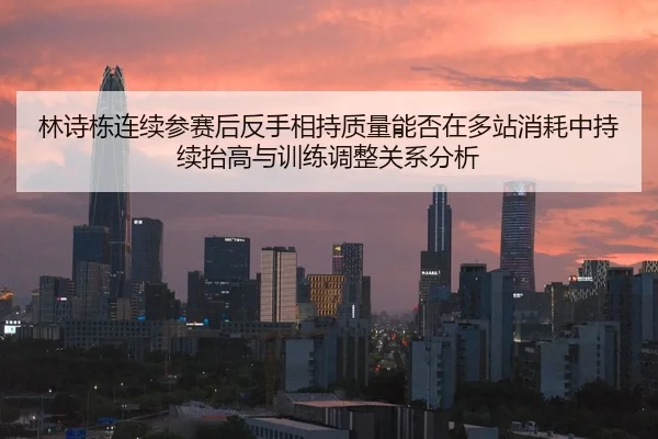 林诗栋连续参赛后反手相持质量能否在多站消耗中持续抬高与训练调整关系分析