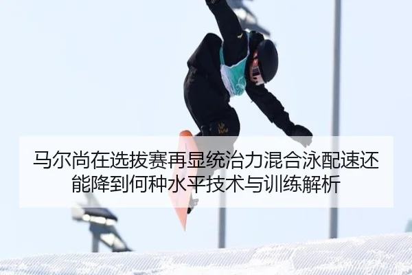 马尔尚在选拔赛再显统治力混合泳配速还能降到何种水平技术与训练解析