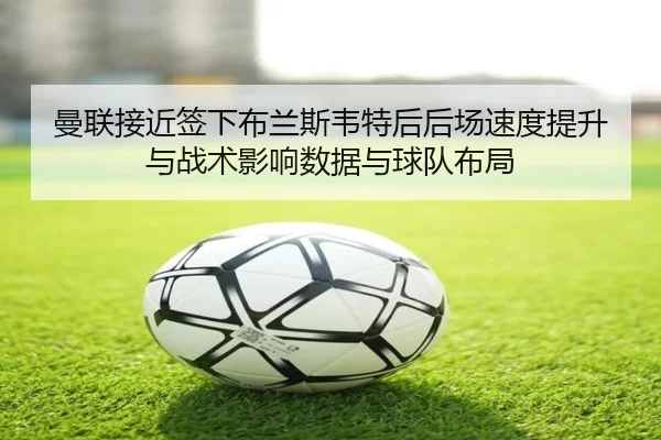 曼联接近签下布兰斯韦特后后场速度提升与战术影响数据与球队布局