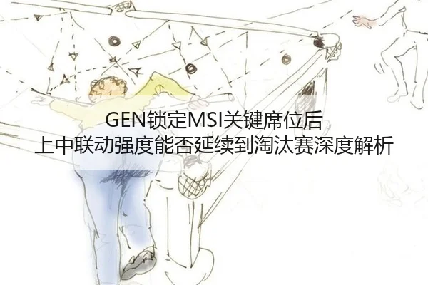 GEN锁定MSI关键席位后 上中联动强度能否延续到淘汰赛深度解析