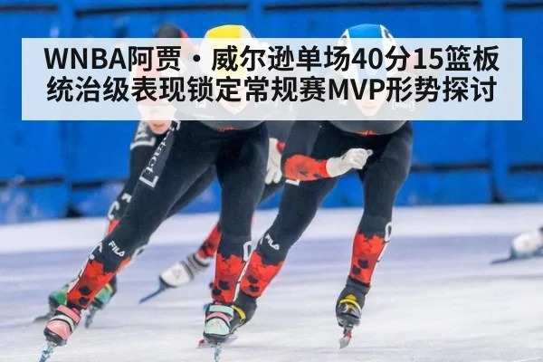 WNBA阿贾·威尔逊单场40分15篮板统治级表现锁定常规赛MVP形势探讨