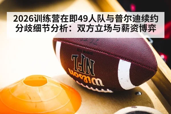 2026训练营在即49人队与普尔迪续约分歧细节分析：双方立场与薪资博弈