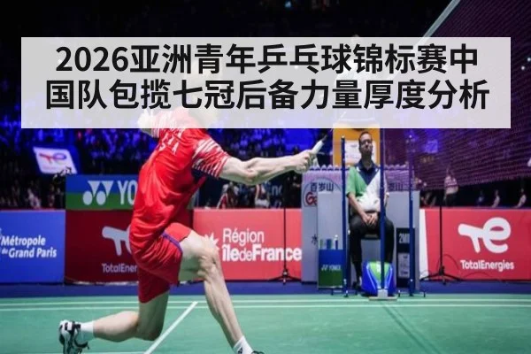 2026亚洲青年乒乓球锦标赛中国队包揽七冠后备力量厚度分析