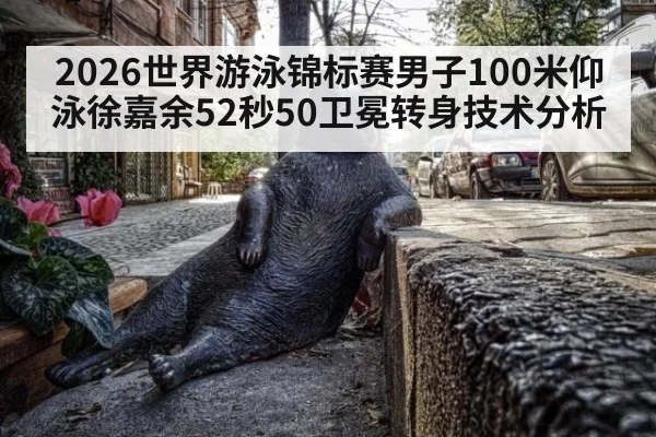 2026世界游泳锦标赛男子100米仰泳徐嘉余52秒50卫冕转身技术分析