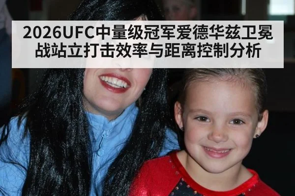 2026UFC中量级冠军爱德华兹卫冕战站立打击效率与距离控制分析