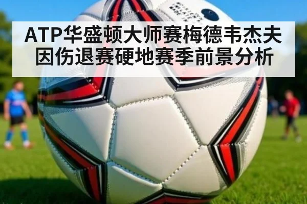 ATP华盛顿大师赛梅德韦杰夫因伤退赛硬地赛季前景分析