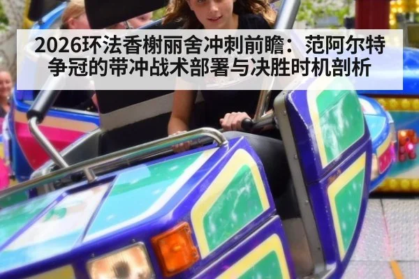 2026环法香榭丽舍冲刺前瞻：范阿尔特争冠的带冲战术部署与决胜时机剖析