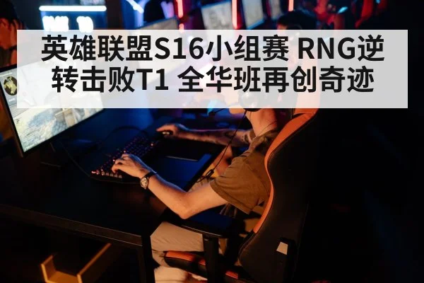 英雄联盟S16小组赛 RNG逆转击败T1 全华班再创奇迹
